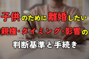 子どものために離婚したい｜親権・タイミング・影響の判断基準と手続き