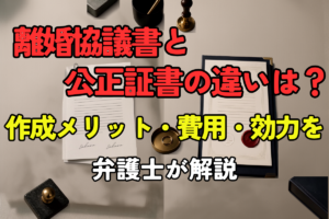 離婚協議書と公正証書の違いは？作成メリット・費用・効力を弁護士が解説